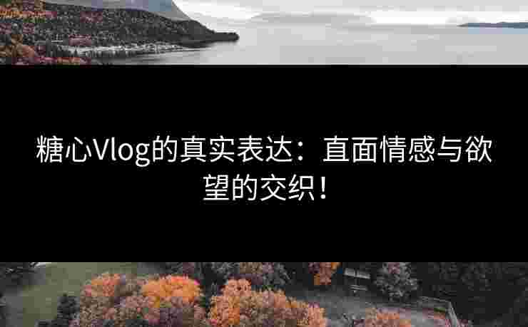 糖心Vlog的真实表达：直面情感与欲望的交织！