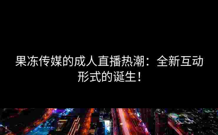 果冻传媒的成人直播热潮：全新互动形式的诞生！
