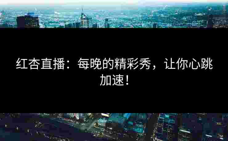 红杏直播：每晚的精彩秀，让你心跳加速！