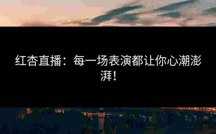 红杏直播：每一场表演都让你心潮澎湃！