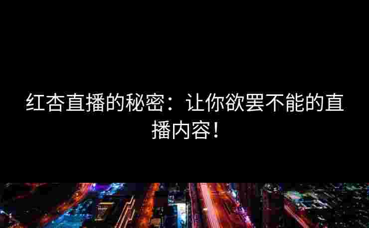 红杏直播的秘密：让你欲罢不能的直播内容！