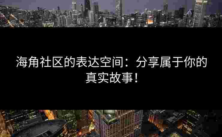 海角社区的表达空间：分享属于你的真实故事！