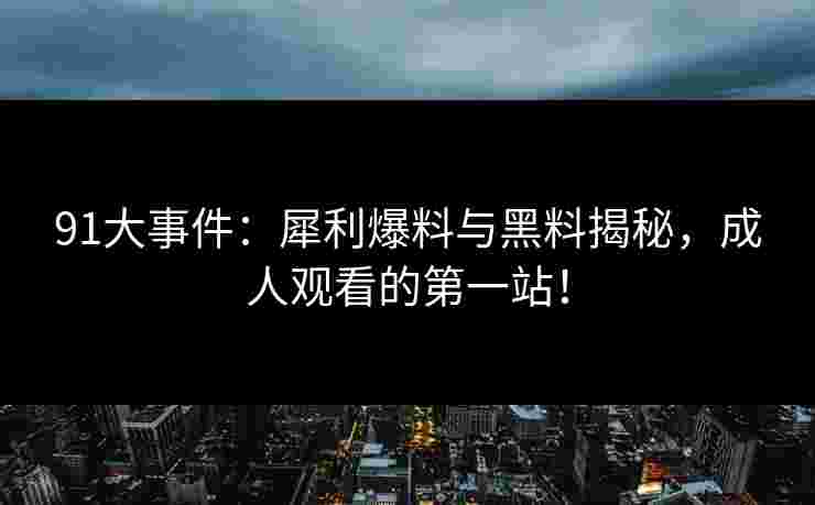 91大事件：犀利爆料与黑料揭秘，成人观看的第一站！