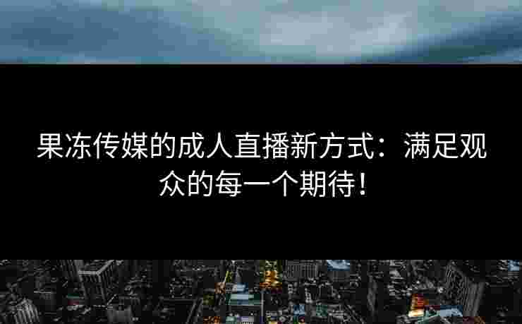 果冻传媒的成人直播新方式：满足观众的每一个期待！