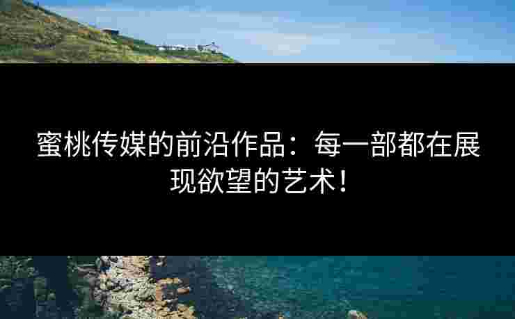 蜜桃传媒的前沿作品：每一部都在展现欲望的艺术！