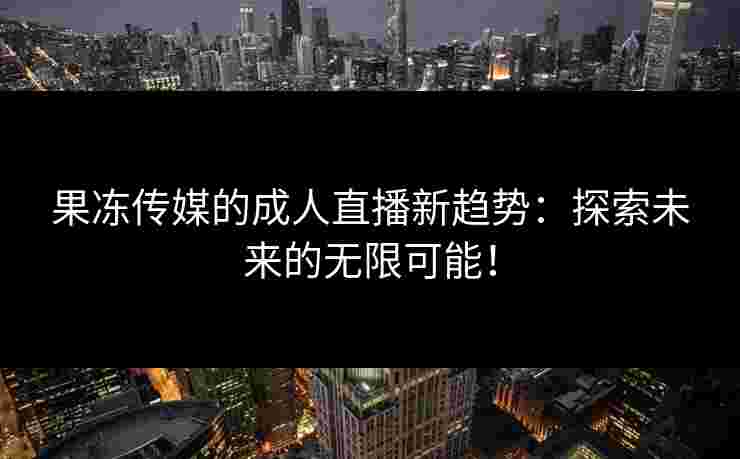 果冻传媒的成人直播新趋势：探索未来的无限可能！