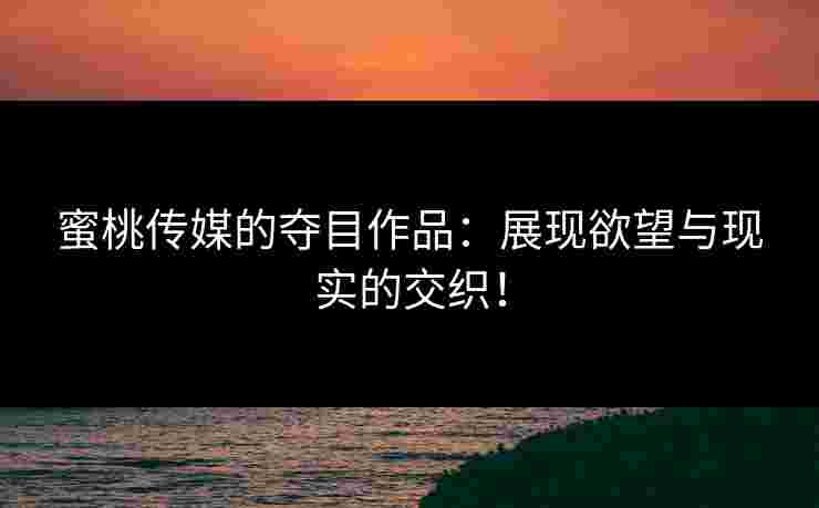 蜜桃传媒的夺目作品：展现欲望与现实的交织！