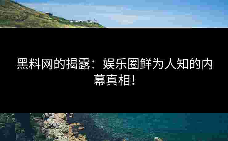 黑料网的揭露：娱乐圈鲜为人知的内幕真相！