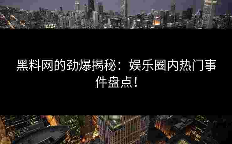 黑料网的劲爆揭秘：娱乐圈内热门事件盘点！