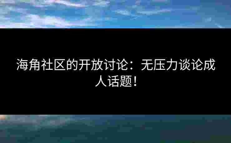 海角社区的开放讨论：无压力谈论成人话题！