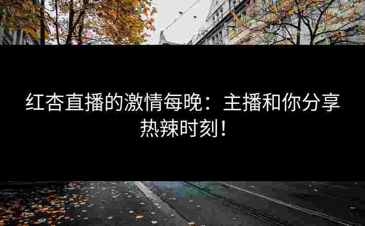 红杏直播的激情每晚：主播和你分享热辣时刻！