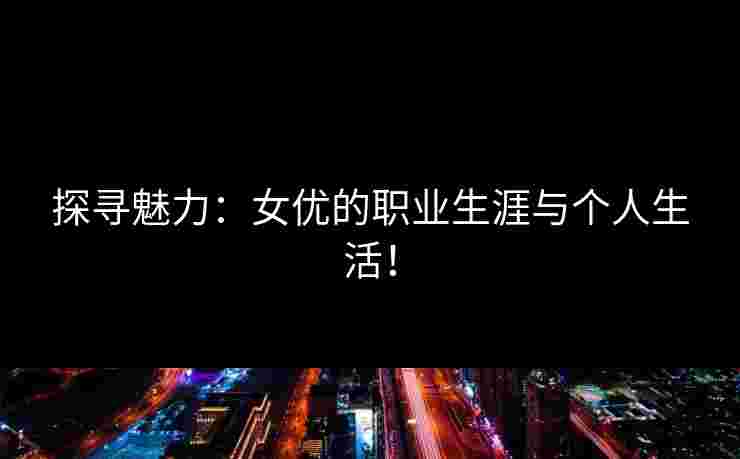 探寻魅力：女优的职业生涯与个人生活！