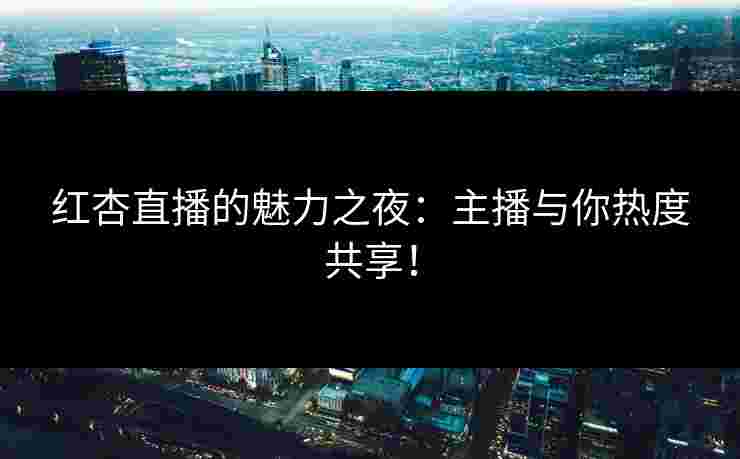 红杏直播的魅力之夜：主播与你热度共享！