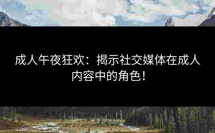 成人午夜狂欢：揭示社交媒体在成人内容中的角色！