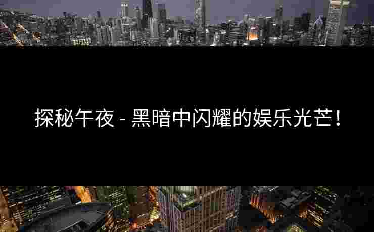 探秘午夜 - 黑暗中闪耀的娱乐光芒！