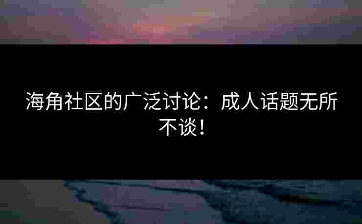 海角社区的广泛讨论：成人话题无所不谈！