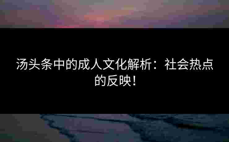 汤头条中的成人文化解析：社会热点的反映！