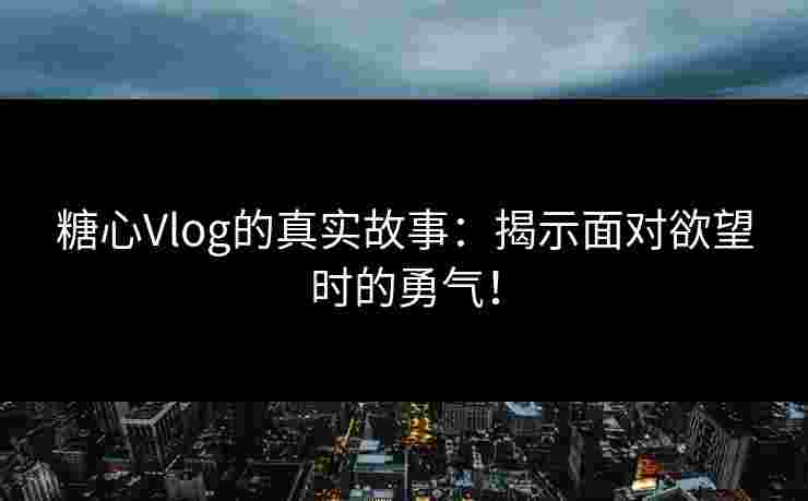 糖心Vlog的真实故事：揭示面对欲望时的勇气！
