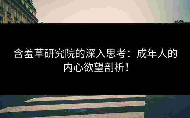 含羞草研究院的深入思考：成年人的内心欲望剖析！