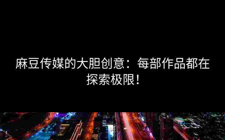 麻豆传媒的大胆创意：每部作品都在探索极限！