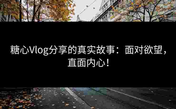 糖心Vlog分享的真实故事：面对欲望，直面内心！