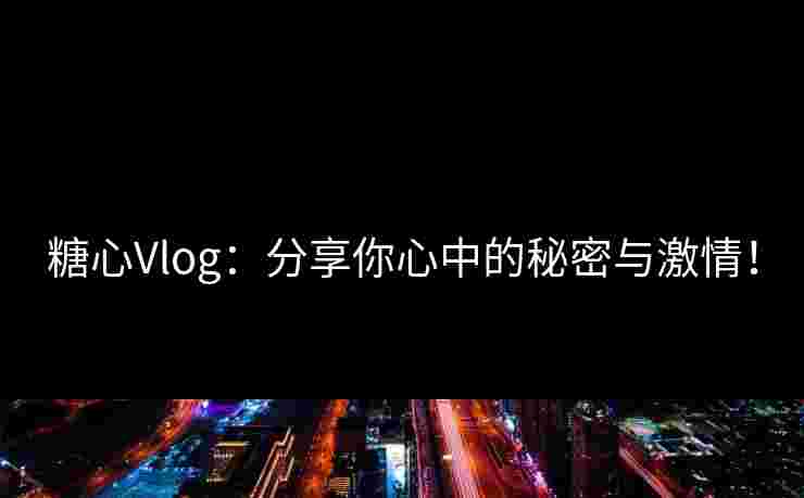 糖心Vlog：分享你心中的秘密与激情！