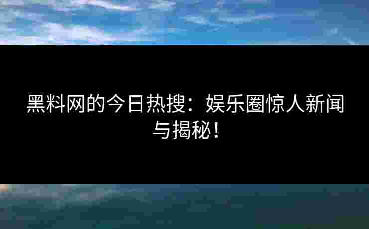 黑料网的今日热搜：娱乐圈惊人新闻与揭秘！