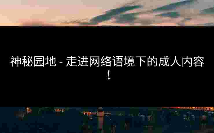 神秘园地 - 走进网络语境下的成人内容！
