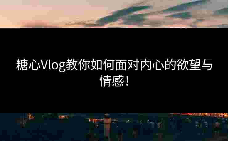 糖心Vlog教你如何面对内心的欲望与情感！
