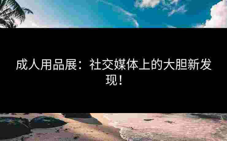 成人用品展：社交媒体上的大胆新发现！