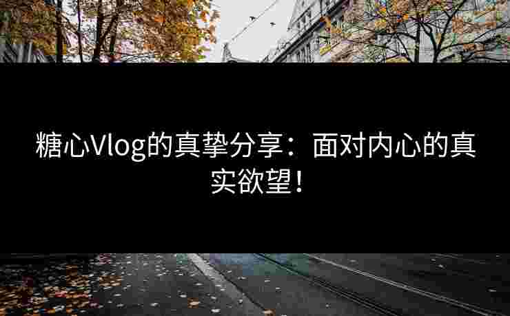 糖心Vlog的真挚分享：面对内心的真实欲望！