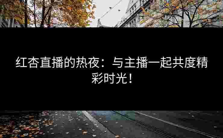红杏直播的热夜：与主播一起共度精彩时光！