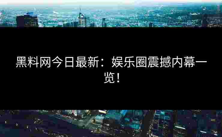 黑料网今日最新：娱乐圈震撼内幕一览！