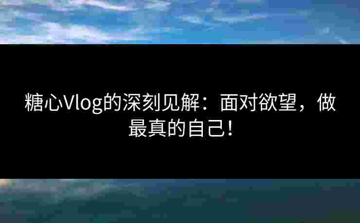 糖心Vlog的深刻见解：面对欲望，做最真的自己！