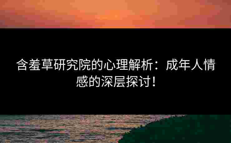 含羞草研究院的心理解析：成年人情感的深层探讨！