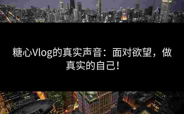 糖心Vlog的真实声音：面对欲望，做真实的自己！