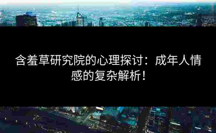 含羞草研究院的心理探讨：成年人情感的复杂解析！