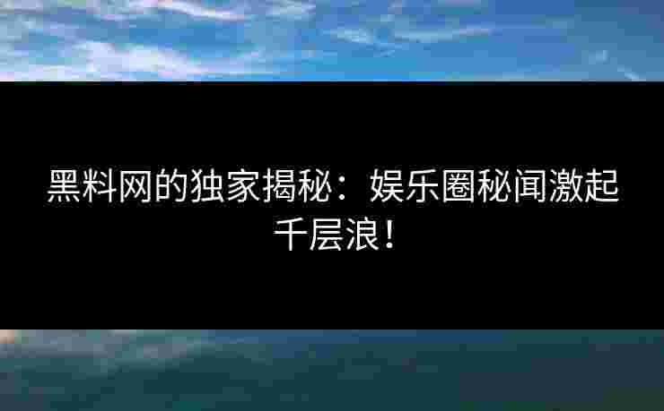 黑料网的独家揭秘：娱乐圈秘闻激起千层浪！