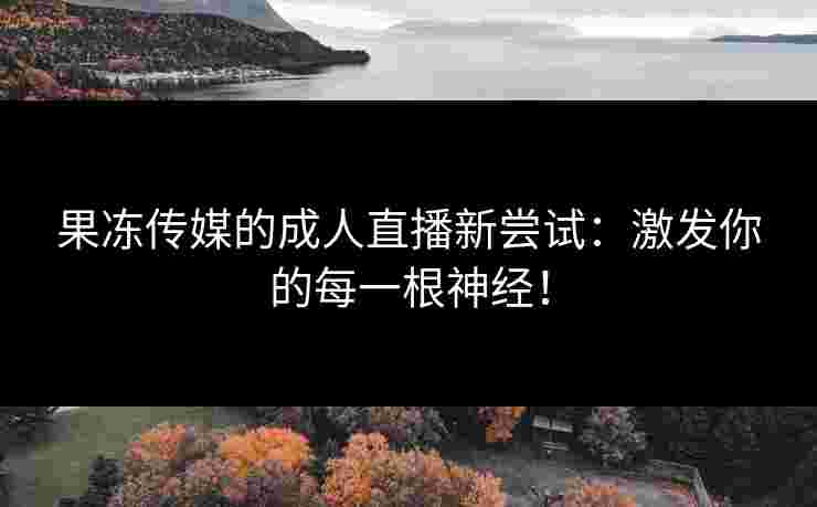 果冻传媒的成人直播新尝试：激发你的每一根神经！