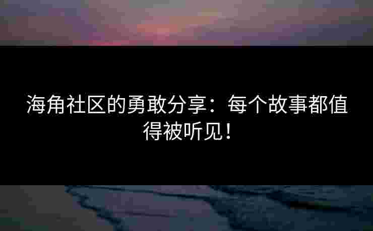 海角社区的勇敢分享：每个故事都值得被听见！