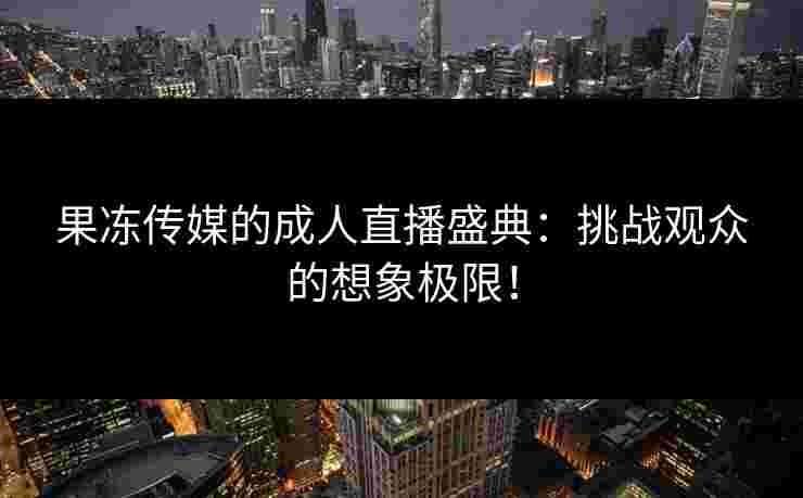 果冻传媒的成人直播盛典：挑战观众的想象极限！