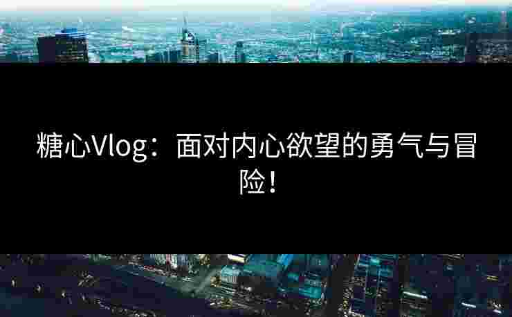 糖心Vlog：面对内心欲望的勇气与冒险！