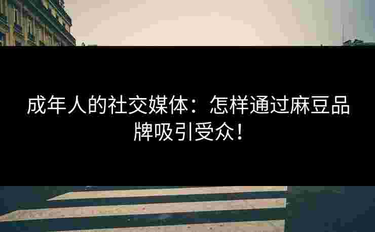 成年人的社交媒体：怎样通过麻豆品牌吸引受众！
