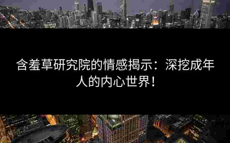 含羞草研究院的情感揭示：深挖成年人的内心世界！