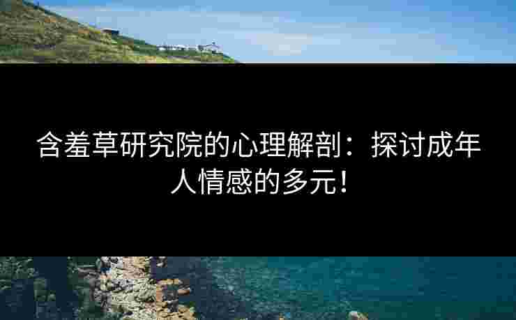 含羞草研究院的心理解剖：探讨成年人情感的多元！