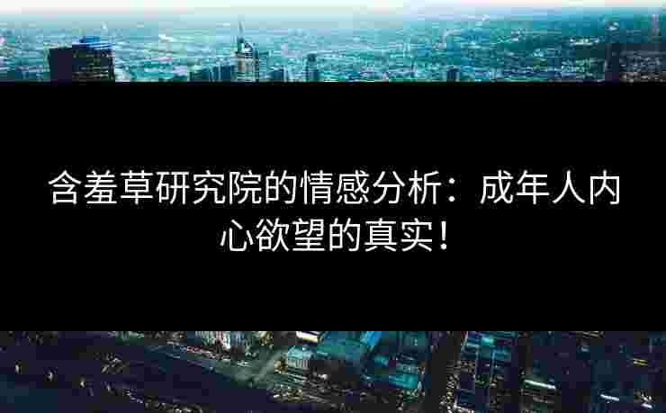 含羞草研究院的情感分析：成年人内心欲望的真实！