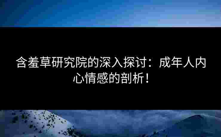 含羞草研究院的深入探讨：成年人内心情感的剖析！