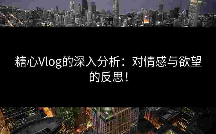 糖心Vlog的深入分析：对情感与欲望的反思！