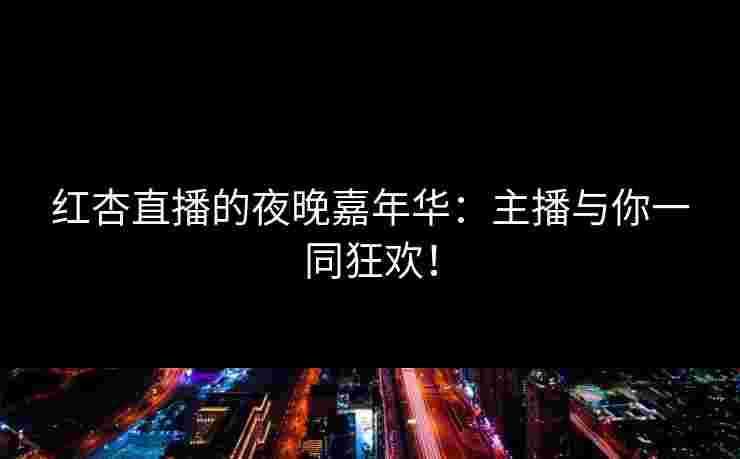 红杏直播的夜晚嘉年华：主播与你一同狂欢！