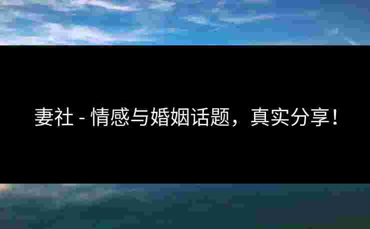 妻社 - 情感与婚姻话题，真实分享！